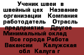 Ученик швеи. в швейный цех › Название организации ­ Компания-работодатель › Отрасль предприятия ­ Другое › Минимальный оклад ­ 1 - Все города Работа » Вакансии   . Калужская обл.,Калуга г.